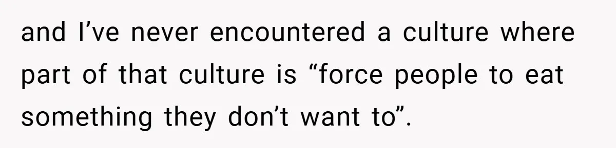 and I’ve never encountered a culture where part of that culture is “force people to eat something they don’t want to”.