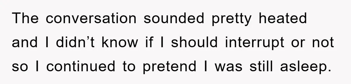 The conversation sounded pretty heated and I didn’t know if I should interrupt or not so I continued to pretend I was still asleep.