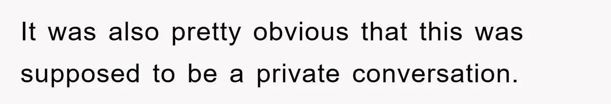 It was also pretty obvious that this was supposed to be a private conversation.