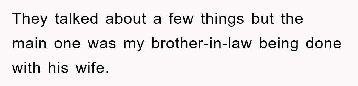 They talked about a few things but the main one was my brother-in-law being done with his wife.
