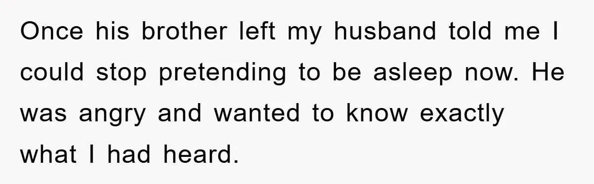 Once his brother left my husband told me I could stop pretending to be asleep now. He was angry and wanted to know exactly what I had heard.