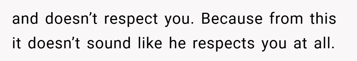 and doesn’t respect you. Because from this it doesn’t sound like he respects you at all.