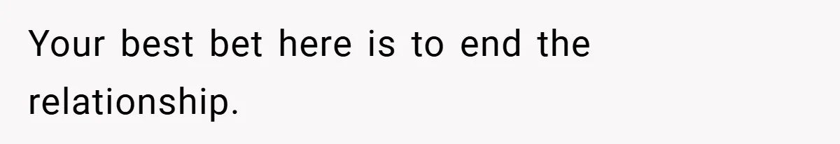 Your best bet here is to end the relationship.