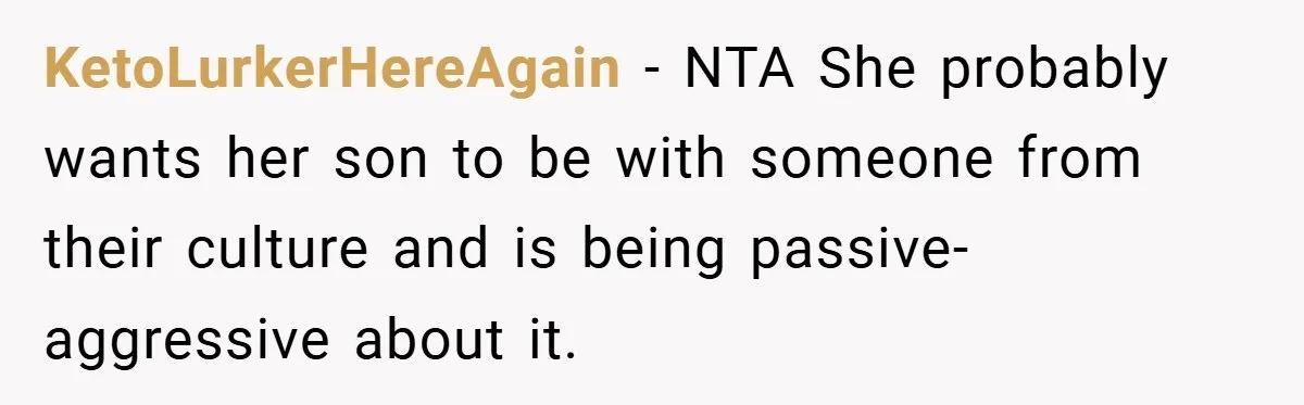 KetoLurkerHereAgain − NTA She probably wants her son to be with someone from their culture and is being passive-aggressive about it.