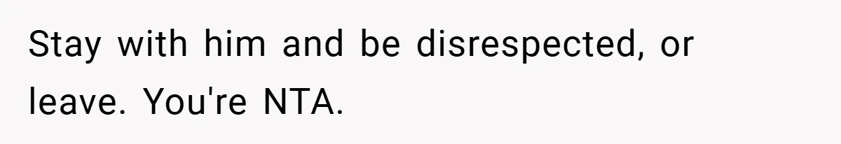 Stay with him and be disrespected, or leave. You're NTA.