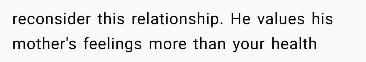 reconsider this relationship. He values his mother's feelings more than your health