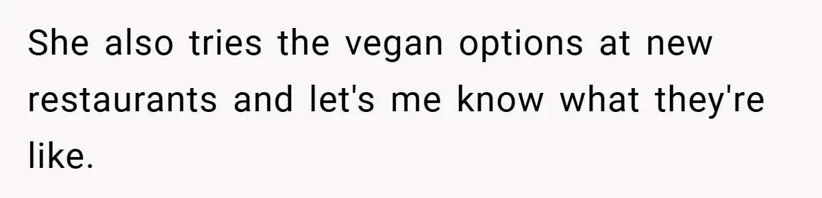 She also tries the vegan options at new restaurants and let's me know what they're like.