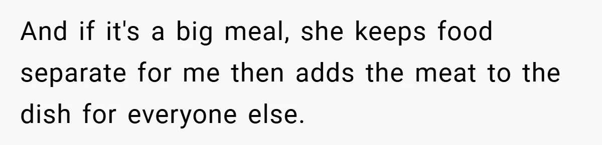 And if it's a big meal, she keeps food separate for me then adds the meat to the dish for everyone else.