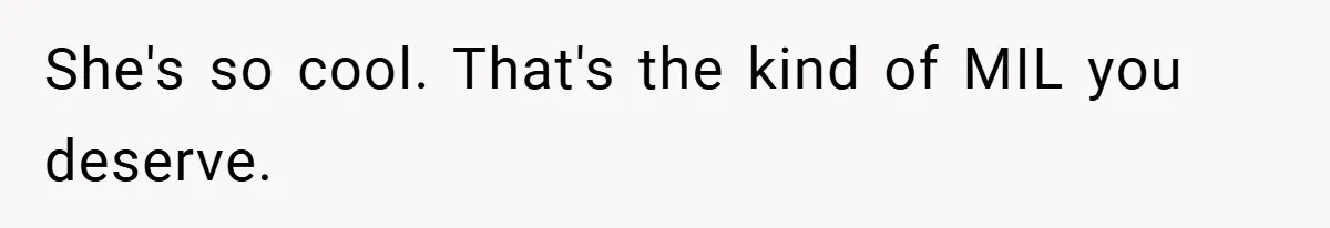 She's so cool. That's the kind of MIL you deserve.