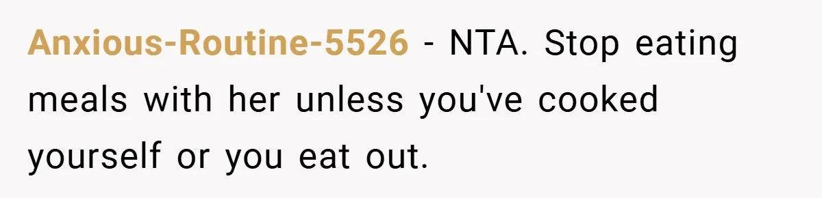 Anxious-Routine-5526 − NTA. Stop eating meals with her unless you've cooked yourself or you eat out.