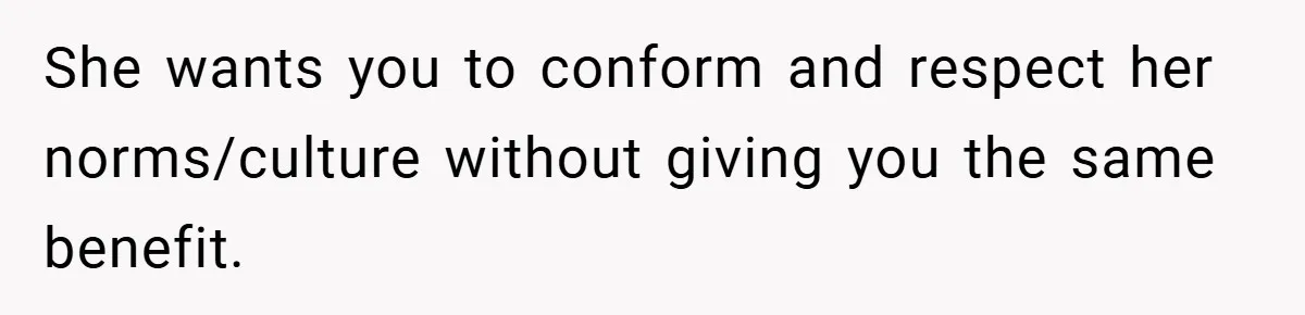 She wants you to conform and respect her norms/culture without giving you the same benefit.