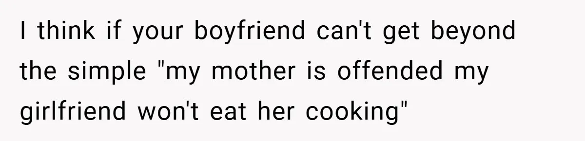 I think if your boyfriend can't get beyond the simple "my mother is offended my girlfriend won't eat her cooking"