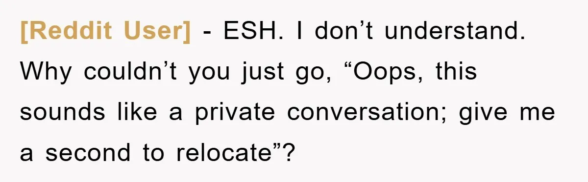 [Reddit User] − ESH. I don’t understand. Why couldn’t you just go, “Oops, this sounds like a private conversation; give me a second to relocate”?