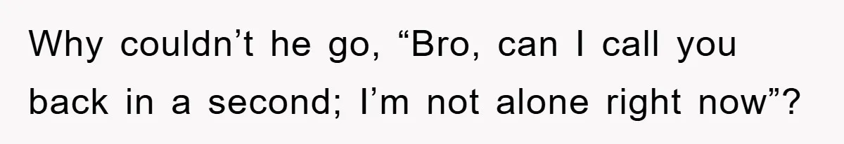 Why couldn’t he go, “Bro, can I call you back in a second; I’m not alone right now”?