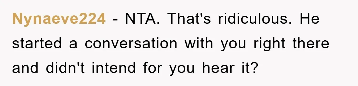 Nynaeve224 − NTA. That's ridiculous. He started a conversation with you right there and didn't intend for you hear it?
