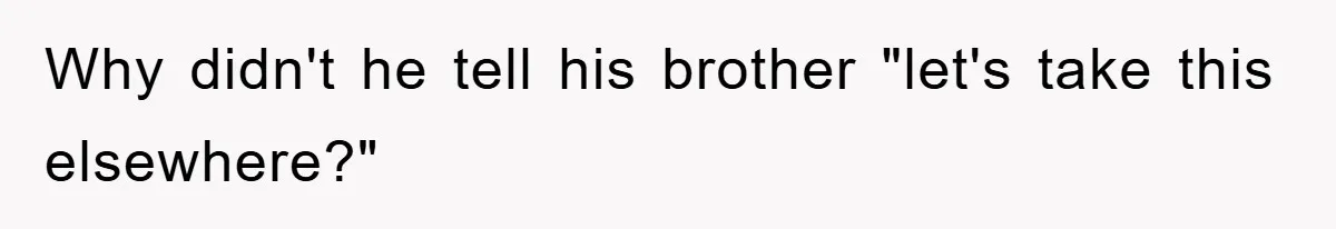 Why didn't he tell his brother "let's take this elsewhere?"