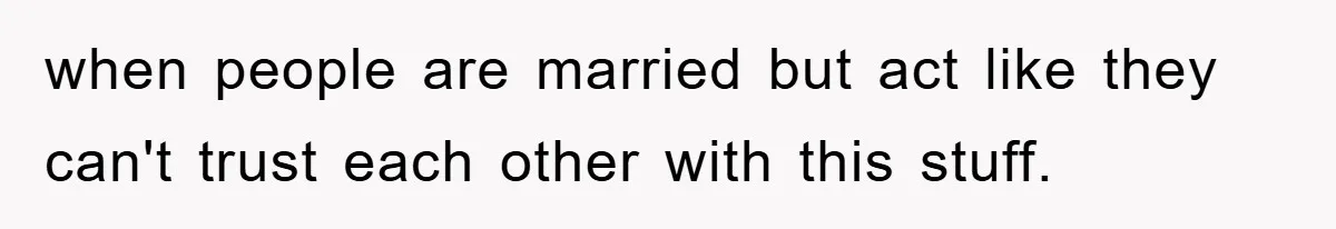 when people are married but act like they can't trust each other with this stuff.