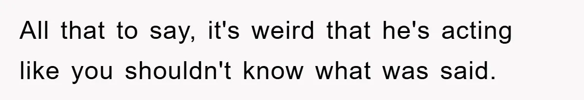 All that to say, it's weird that he's acting like you shouldn't know what was said.