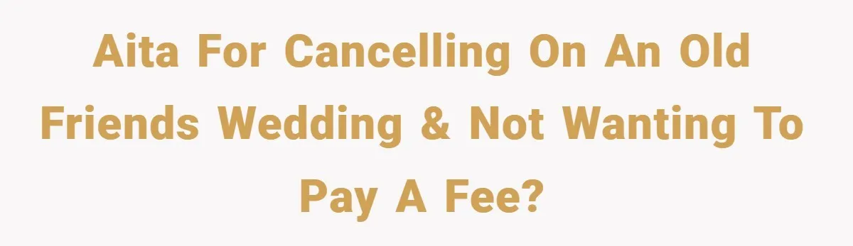 AITA for cancelling on an old friends wedding & not wanting to pay a fee?