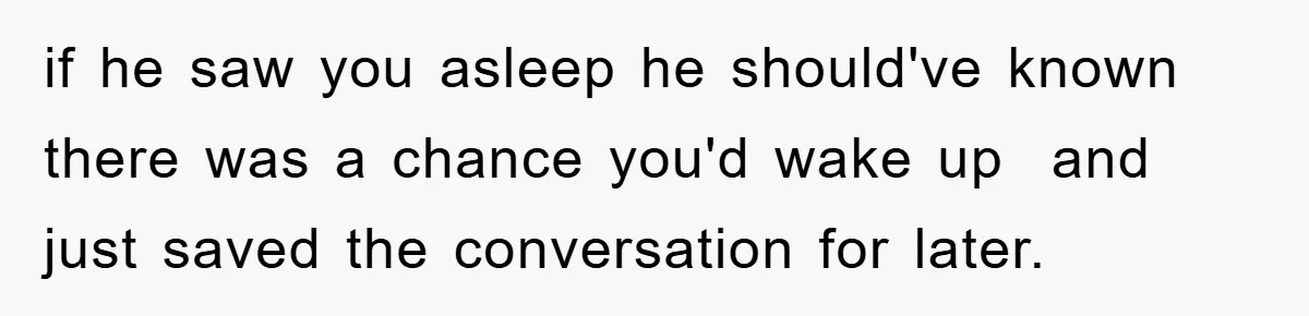 if he saw you asleep he should've known there was a chance you'd wake up  and just saved the conversation for later.