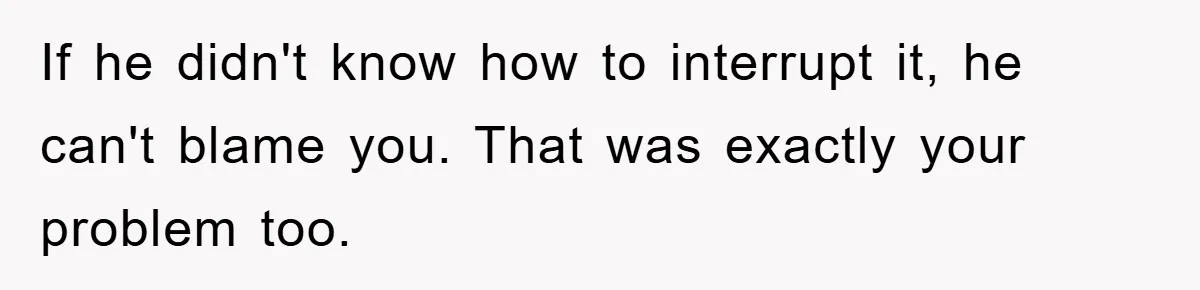 If he didn't know how to interrupt it, he can't blame you. That was exactly your problem too.