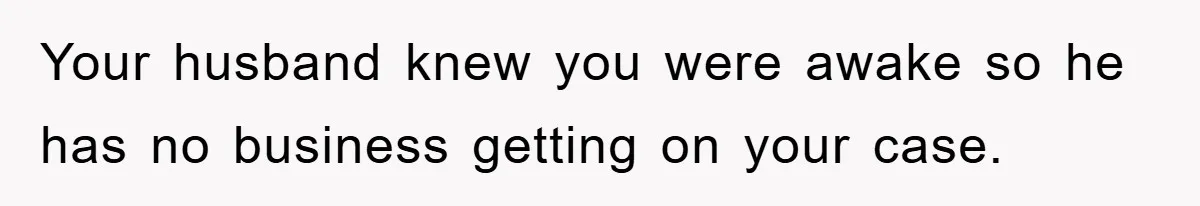 Your husband knew you were awake so he has no business getting on your case.