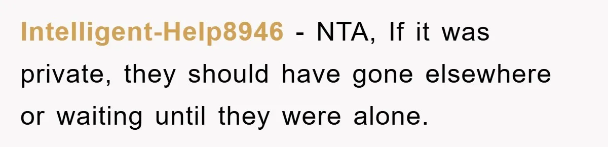 Intelligent-Help8946 − NTA, If it was private, they should have gone elsewhere or waiting until they were alone.