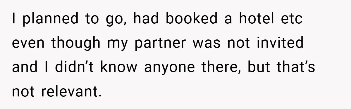 I planned to go, had booked a hotel etc even though my partner was not invited and I didn’t know anyone there, but that’s not relevant.