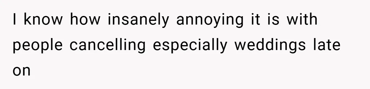 I know how insanely annoying it is with people cancelling especially weddings late on