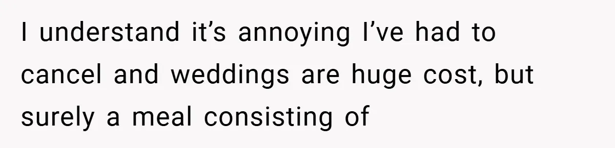 I understand it’s annoying I’ve had to cancel and weddings are huge cost, but surely a meal consisting of