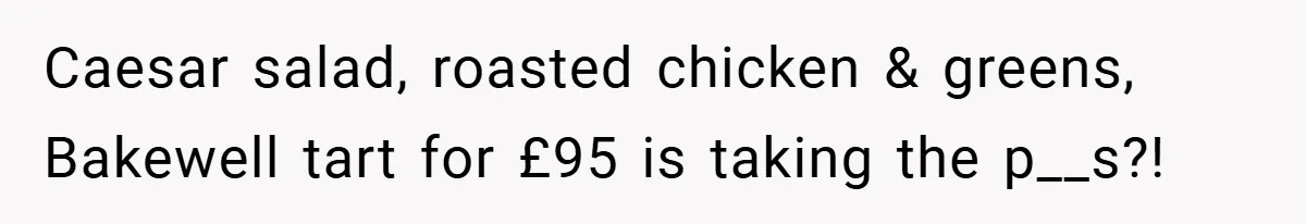 Caesar salad, roasted chicken & greens, Bakewell tart for £95 is taking the p__s?!