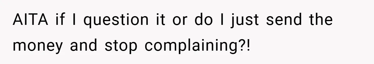 AITA if I question it or do I just send the money and stop complaining?!