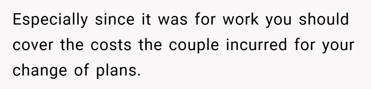 Especially since it was for work you should cover the costs the couple incurred for your change of plans.