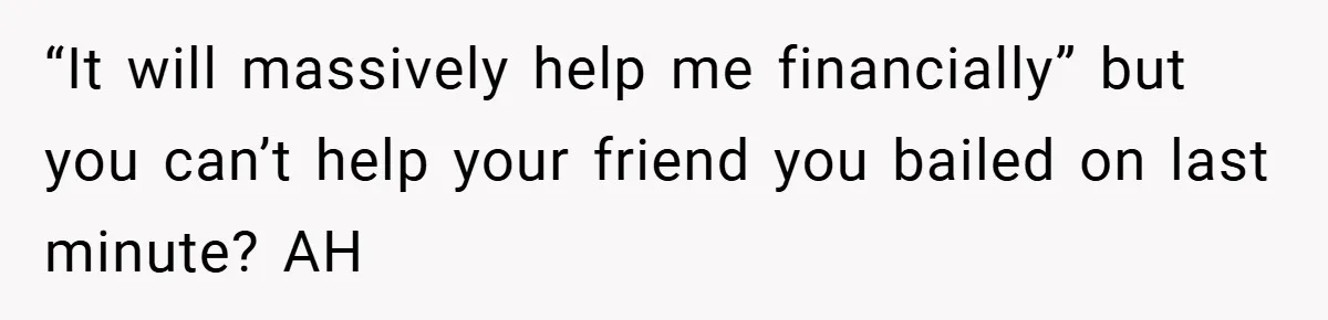 “It will massively help me financially” but you can’t help your friend you bailed on last minute? AH
