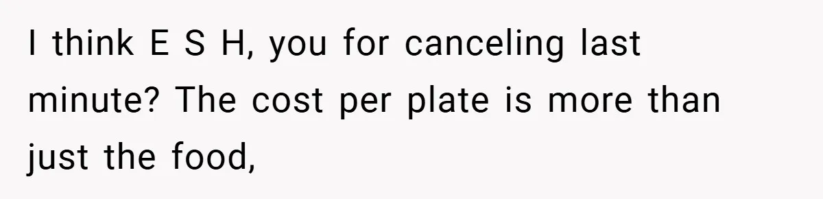 I think E S H, you for canceling last minute? The cost per plate is more than just the food,