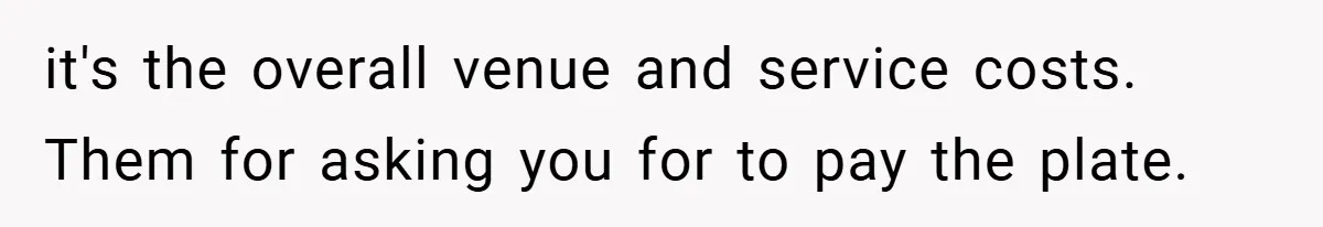 it's the overall venue and service costs. Them for asking you for to pay the plate.