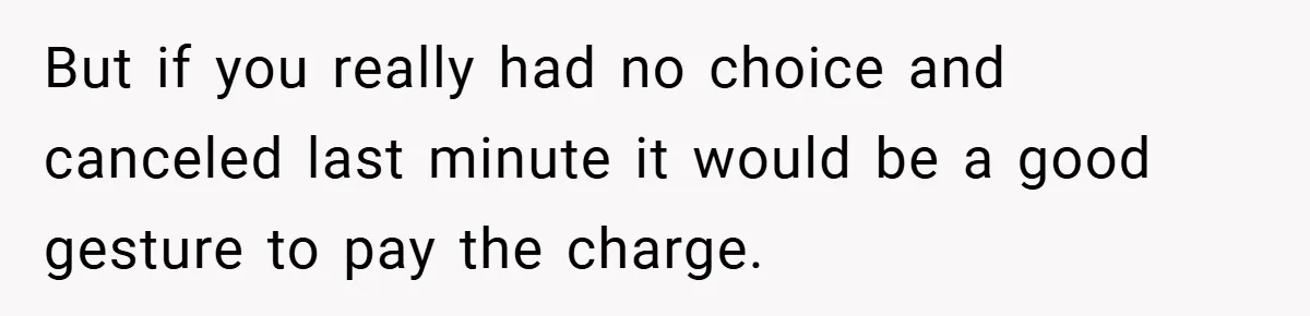 But if you really had no choice and canceled last minute it would be a good gesture to pay the charge.