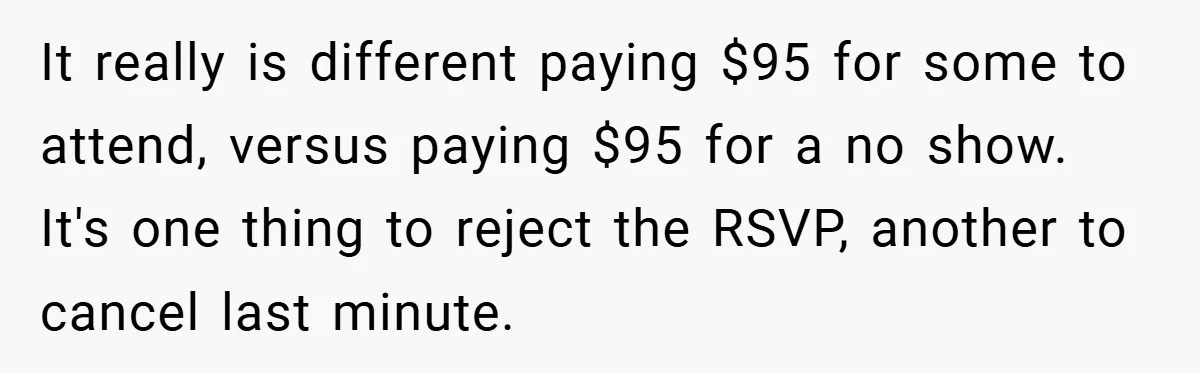 It really is different paying $95 for some to attend, versus paying $95 for a no show. It's one thing to reject the RSVP, another to cancel last minute.