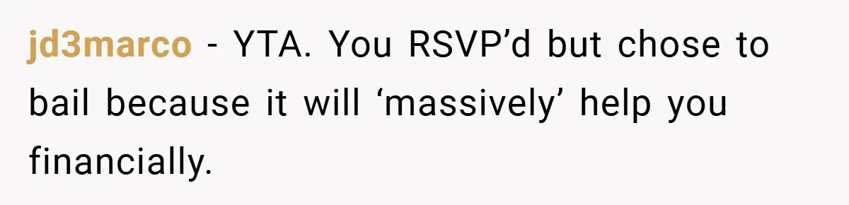 jd3marco − YTA. You RSVP’d but chose to bail because it will ‘massively’ help you financially.