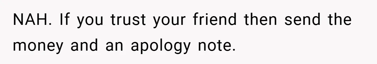 NAH. If you trust your friend then send the money and an apology note.