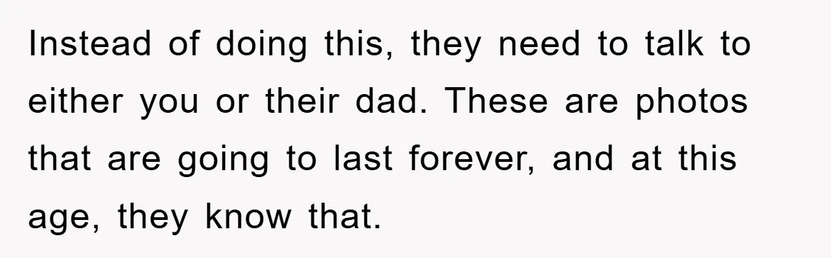 Instead of doing this, they need to talk to either you or their dad. These are photos that are going to last forever, and at this age, they know that.