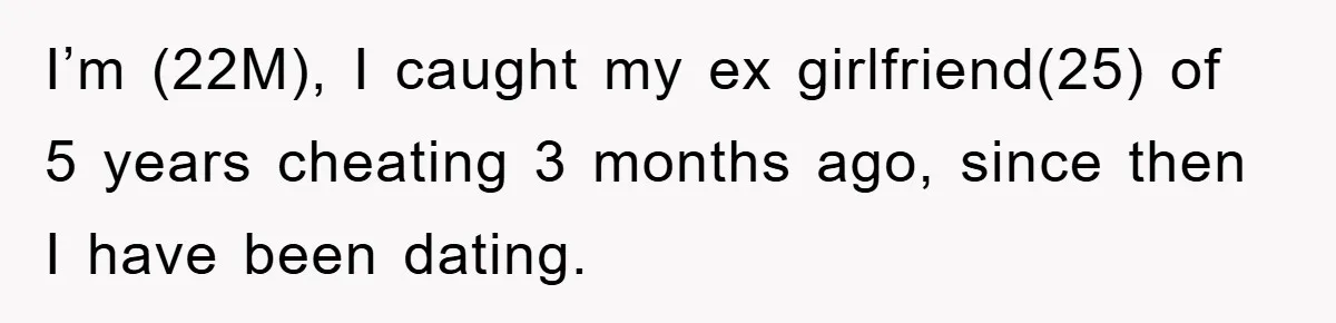 I’m (22M), I caught my ex girlfriend(25) of 5 years cheating 3 months ago, since then I have been dating.