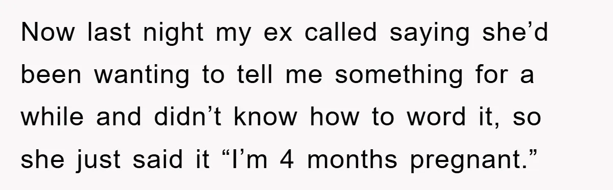 Now last night my ex called saying she’d been wanting to tell me something for a while and didn’t know how to word it, so she just said it “I’m...