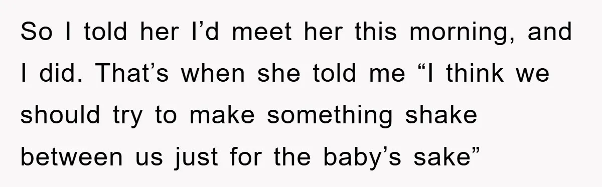 So I told her I’d meet her this morning, and I did. That’s when she told me “I think we should try to make something shake between us just for...