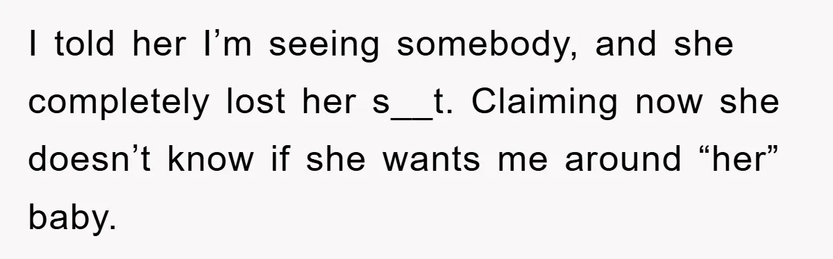 I told her I’m seeing somebody, and she completely lost her s__t. Claiming now she doesn’t know if she wants me around “her” baby.