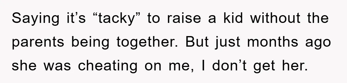 Saying it’s “tacky” to raise a kid without the parents being together. But just months ago she was cheating on me, I don’t get her.