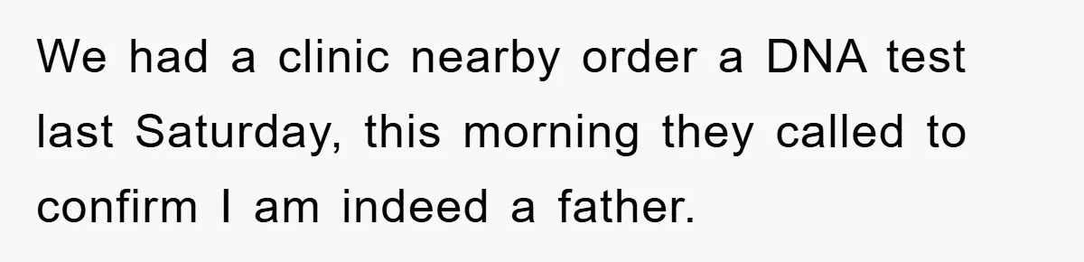 We had a clinic nearby order a DNA test last Saturday, this morning they called to confirm I am indeed a father.