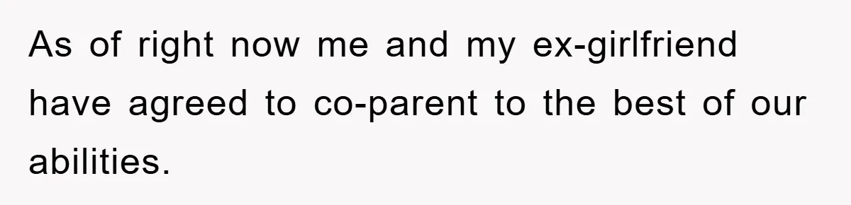 As of right now me and my ex-girlfriend have agreed to co-parent to the best of our abilities.