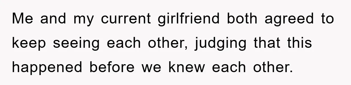 Me and my current girlfriend both agreed to keep seeing each other, judging that this happened before we knew each other.