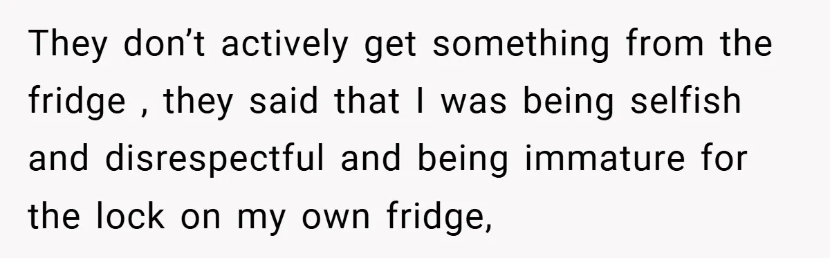 They don’t actively get something from the fridge , they said that I was being selfish and disrespectful and being immature for the lock on my own fridge,
